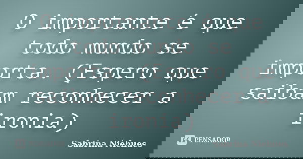 O importante é que todo mundo se importa. (Espero que saibam reconhecer a ironia)... Frase de Sabrina Niehues.