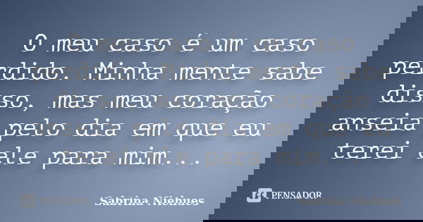 O meu caso é um caso perdido. Minha mente sabe disso, mas meu coração anseia pelo dia em que eu terei ele para mim...... Frase de Sabrina Niehues.