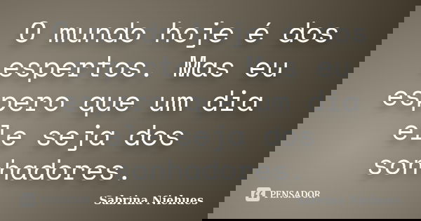 O mundo hoje é dos espertos. Mas eu espero que um dia ele seja dos sonhadores.... Frase de Sabrina Niehues.
