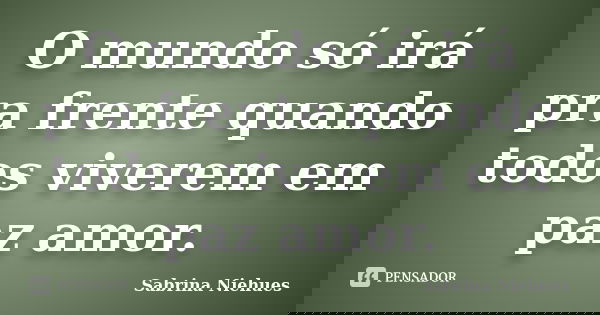 O mundo só irá pra frente quando todos viverem em paz amor.... Frase de Sabrina Niehues.