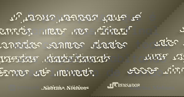 O povo pensa que é santo, mas no final das contas somos todos uns capetas habitando esse inferno de mundo.... Frase de Sabrina Niehues.