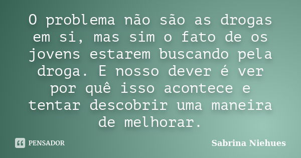 O problema não são as drogas em si, mas sim o fato de os jovens estarem buscando pela droga. E nosso dever é ver por quê isso acontece e tentar descobrir uma ma... Frase de Sabrina Niehues.