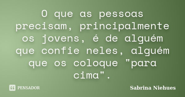 O que as pessoas precisam, principalmente os jovens, é de alguém que confie neles, alguém que os coloque "para cima".... Frase de Sabrina Niehues.