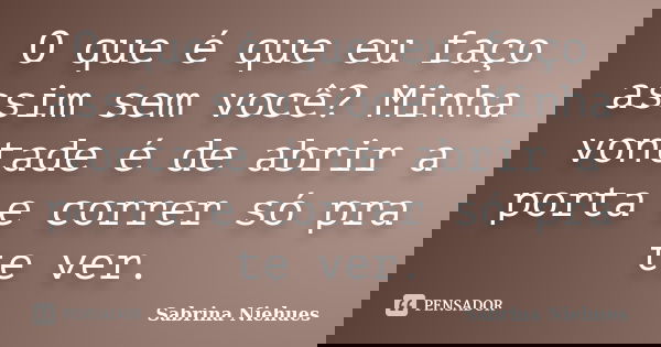 O que é que eu faço assim sem você? Minha vontade é de abrir a porta e correr só pra te ver.... Frase de Sabrina Niehues.