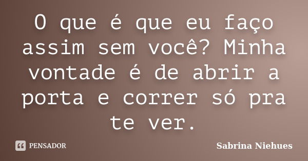 O que é que eu faço assim sem você? Minha vontade é de abrir a porta e correr só pra te ver.... Frase de Sabrina Niehues.