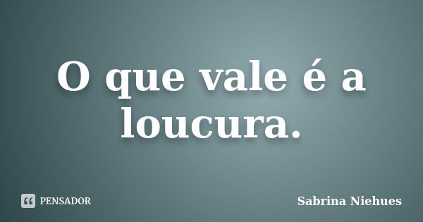 O que vale é a loucura.... Frase de Sabrina Niehues.