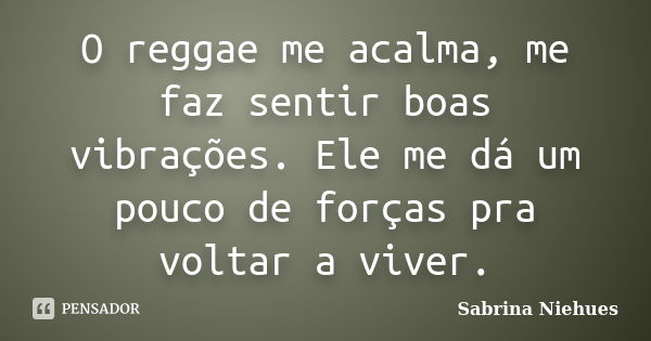 O reggae me acalma, me faz sentir boas vibrações. Ele me dá um pouco de forças pra voltar a viver.... Frase de Sabrina Niehues.