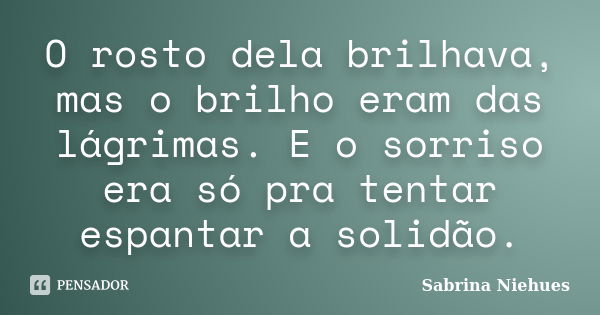 O rosto dela brilhava, mas o brilho eram das lágrimas. E o sorriso era só pra tentar espantar a solidão.... Frase de Sabrina Niehues.