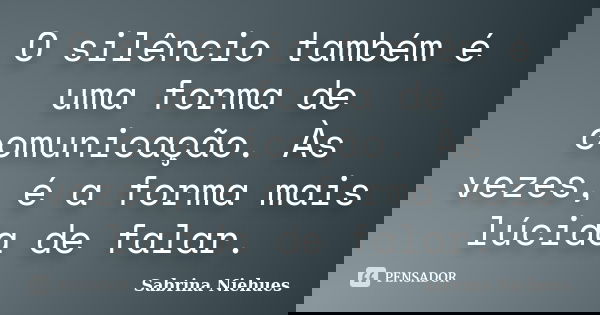 O silêncio também é uma forma de comunicação. Às vezes, é a forma mais lúcida de falar.... Frase de Sabrina Niehues.