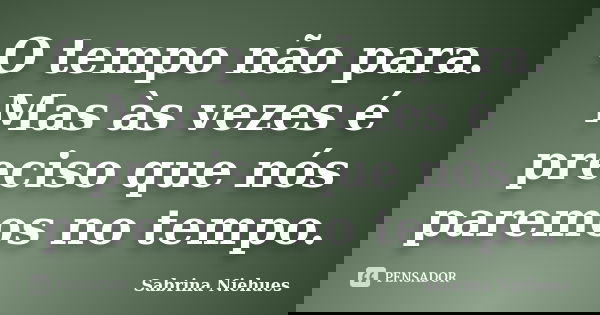 O tempo não para. Mas às vezes é preciso que nós paremos no tempo.... Frase de Sabrina Niehues.