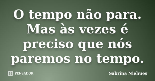 O tempo não para. Mas às vezes é preciso que nós paremos no tempo.... Frase de Sabrina Niehues.