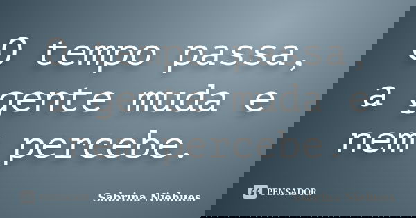 O tempo passa, a gente muda e nem percebe.... Frase de Sabrina Niehues.