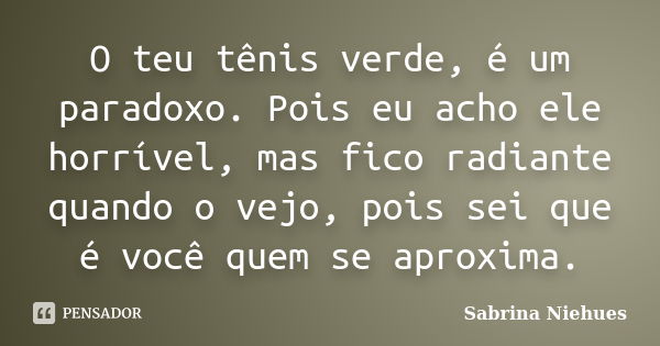 O teu tênis verde, é um paradoxo. Pois eu acho ele horrível, mas fico radiante quando o vejo, pois sei que é você quem se aproxima.... Frase de Sabrina Niehues.