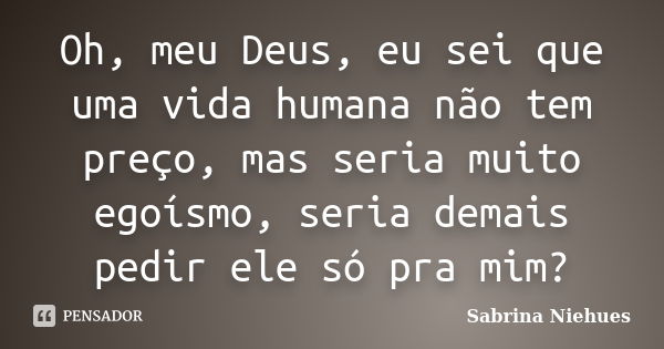 Oh, meu Deus, eu sei que uma vida humana não tem preço, mas seria muito egoísmo, seria demais pedir ele só pra mim?... Frase de Sabrina Niehues.