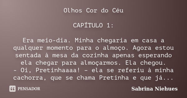 Olhos Cor do Céu CAPÍTULO 1: Era meio-dia. Minha chegaria em casa a qualquer momento para o almoço. Agora estou sentada à mesa da cozinha apenas esperando ela c... Frase de Sabrina Niehues.