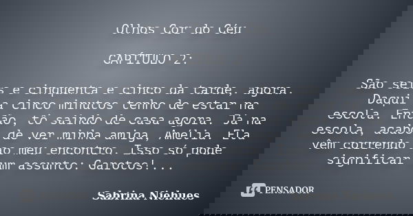 Olhos Cor do Céu CAPÍTULO 2: São seis e cinquenta e cinco da tarde, agora. Daqui a cinco minutos tenho de estar na escola. Então, tô saindo de casa agora. Já na... Frase de Sabrina Niehues.