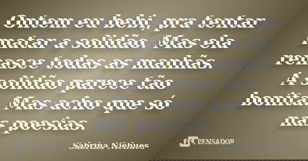 Ontem eu bebi, pra tentar matar a solidão. Mas ela renasce todas as manhãs. A solidão parece tão bonita. Mas acho que só nas poesias.... Frase de Sabrina Niehues.