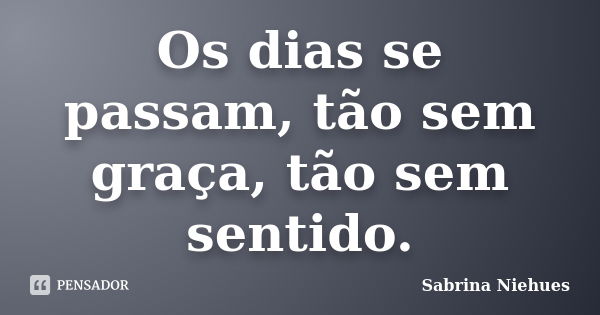 Os dias se passam, tão sem graça, tão sem sentido.... Frase de Sabrina Niehues.