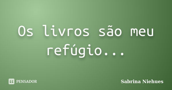 Os livros são meu refúgio...... Frase de Sabrina Niehues.