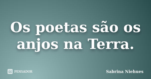 Os poetas são os anjos na Terra.... Frase de Sabrina Niehues.