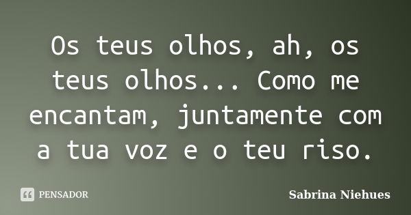 Os teus olhos, ah, os teus olhos... Como me encantam, juntamente com a tua voz e o teu riso.... Frase de Sabrina Niehues.