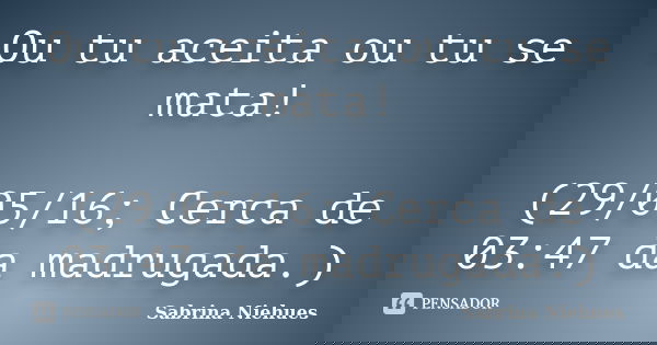 Ou tu aceita ou tu se mata! (29/05/16; Cerca de 03:47 da madrugada.)... Frase de Sabrina Niehues.
