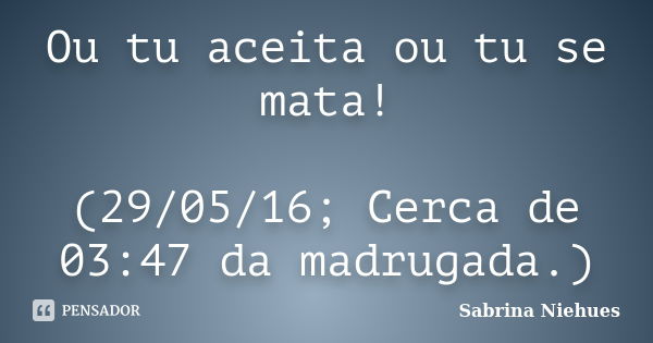 Ou tu aceita ou tu se mata! (29/05/16; Cerca de 03:47 da madrugada.)... Frase de Sabrina Niehues.