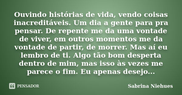 Ouvindo histórias de vida, vendo coisas inacreditáveis. Um dia a gente para pra pensar. De repente me da uma vontade de viver, em outros momentos me da vontade ... Frase de Sabrina Niehues.