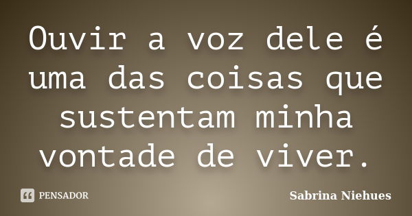 Ouvir a voz dele é uma das coisas que sustentam minha vontade de viver.... Frase de Sabrina Niehues.