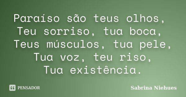 Paraíso são teus olhos, Teu sorriso, tua boca, Teus músculos, tua pele, Tua voz, teu riso, Tua existência.... Frase de Sabrina Niehues.