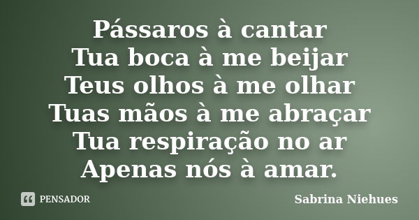 Pássaros à cantar Tua boca à me beijar Teus olhos à me olhar Tuas mãos à me abraçar Tua respiração no ar Apenas nós à amar.... Frase de Sabrina Niehues.