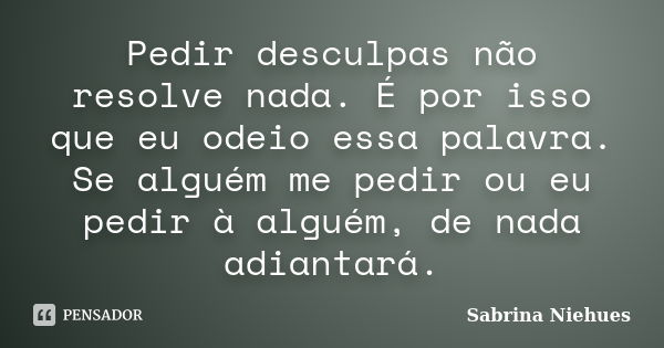 Pedir desculpas não resolve nada. É por isso que eu odeio essa palavra. Se alguém me pedir ou eu pedir à alguém, de nada adiantará.... Frase de Sabrina Niehues.