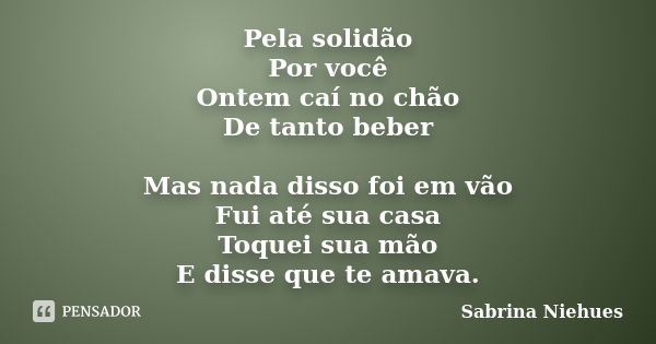 Pela solidão Por você Ontem caí no chão De tanto beber Mas nada disso foi em vão Fui até sua casa Toquei sua mão E disse que te amava.... Frase de Sabrina Niehues.