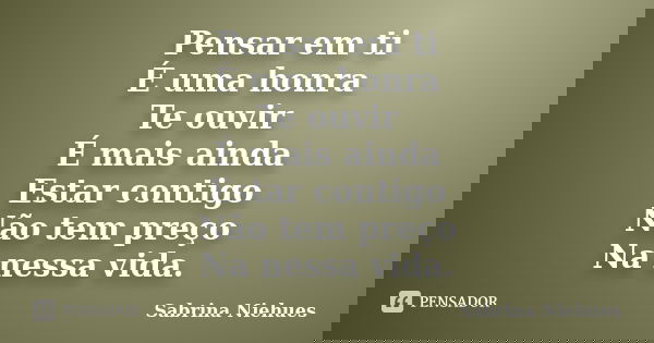 Pensar em ti É uma honra Te ouvir É mais ainda Estar contigo Não tem preço Na nessa vida.... Frase de Sabrina Niehues.