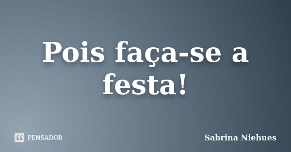 Pois faça-se a festa!... Frase de Sabrina Niehues.