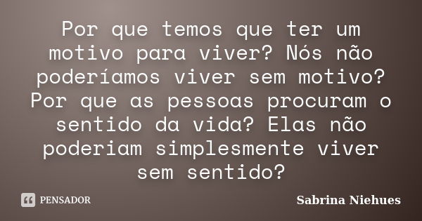 Por que temos que ter um motivo para viver? Nós não poderíamos viver sem motivo? Por que as pessoas procuram o sentido da vida? Elas não poderiam simplesmente v... Frase de Sabrina Niehues.