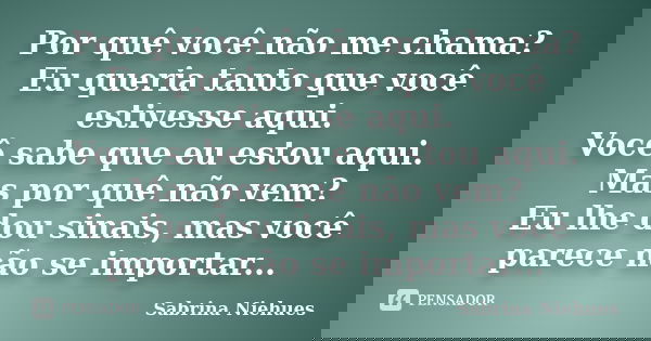 Por quê você não me chama? Eu queria tanto que você estivesse aqui. Você sabe que eu estou aqui. Mas por quê não vem? Eu lhe dou sinais, mas você parece não se ... Frase de Sabrina Niehues.