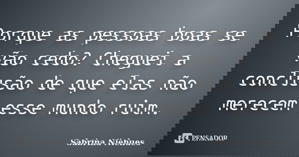 Porque as pessoas boas se vão cedo? Cheguei a conclusão de que elas não merecem esse mundo ruim.... Frase de Sabrina Niehues.