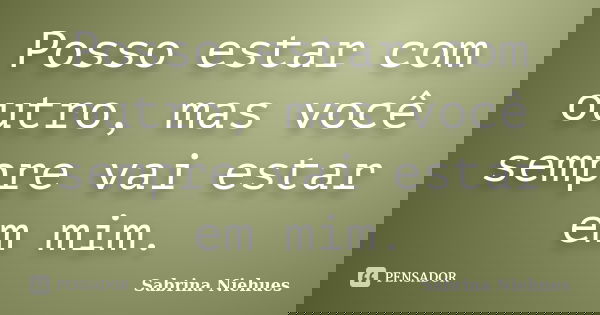 Posso estar com outro, mas você sempre vai estar em mim.... Frase de Sabrina Niehues.