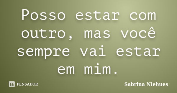 Posso estar com outro, mas você sempre vai estar em mim.... Frase de Sabrina Niehues.