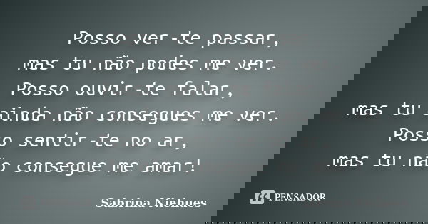 Posso ver-te passar, mas tu não podes me ver. Posso ouvir-te falar, mas tu ainda não consegues me ver. Posso sentir-te no ar, mas tu não consegue me amar!... Frase de Sabrina Niehues.