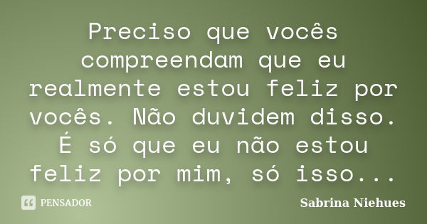 Preciso que vocês compreendam que eu realmente estou feliz por vocês. Não duvidem disso. É só que eu não estou feliz por mim, só isso...... Frase de Sabrina Niehues.