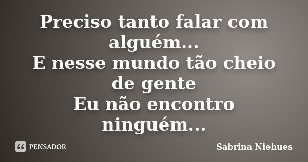 Preciso tanto falar com alguém... E nesse mundo tão cheio de gente Eu não encontro ninguém...... Frase de Sabrina Niehues.