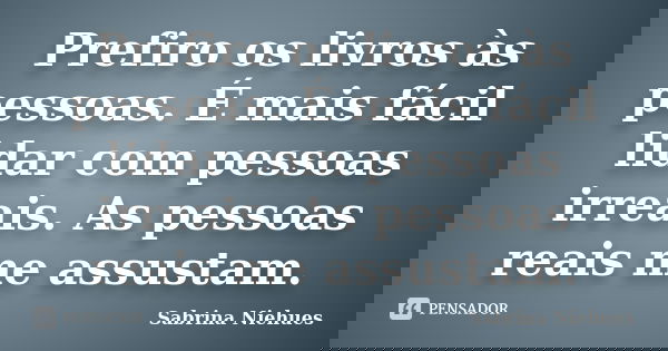 Prefiro os livros às pessoas. É mais fácil lidar com pessoas irreais. As pessoas reais me assustam.... Frase de Sabrina Niehues.