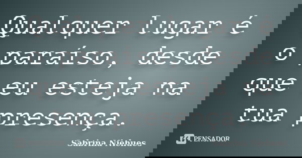 Qualquer lugar é o paraíso, desde que eu esteja na tua presença.... Frase de Sabrina Niehues.