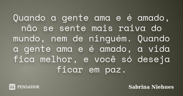 Quando a gente ama e é amado, não se sente mais raiva do mundo, nem de ninguém. Quando a gente ama e é amado, a vida fica melhor, e você só deseja ficar em paz.... Frase de Sabrina Niehues.