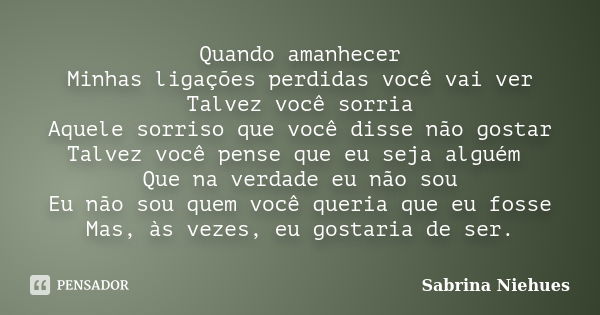 Quando amanhecer Minhas ligações perdidas você vai ver Talvez você sorria Aquele sorriso que você disse não gostar Talvez você pense que eu seja alguém Que na v... Frase de Sabrina Niehues.