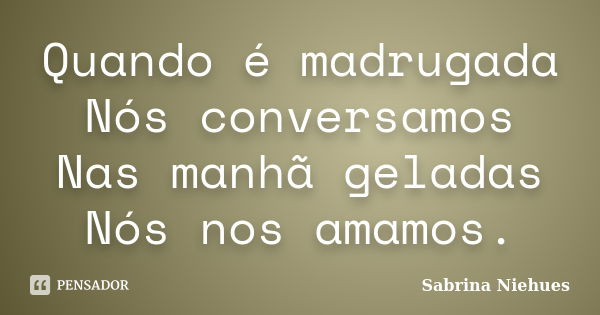 Quando é madrugada Nós conversamos Nas manhã geladas Nós nos amamos.... Frase de Sabrina Niehues.