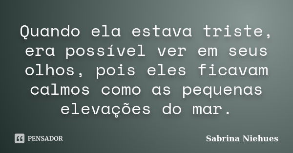 Quando ela estava triste, era possível ver em seus olhos, pois eles ficavam calmos como as pequenas elevações do mar.... Frase de Sabrina Niehues.