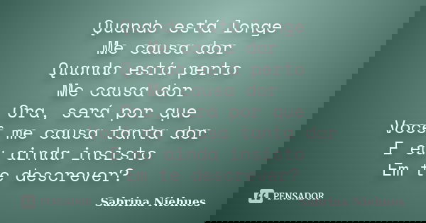 Quando está longe Me causa dor Quando está perto Me causa dor Ora, será por que Você me causa tanta dor E eu ainda insisto Em te descrever?... Frase de Sabrina Niehues.